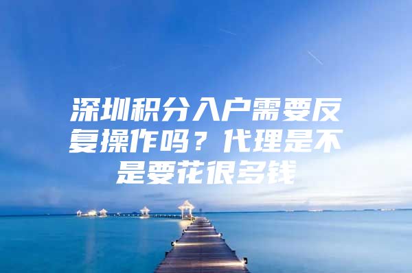 深圳积分入户需要反复操作吗？代理是不是要花很多钱