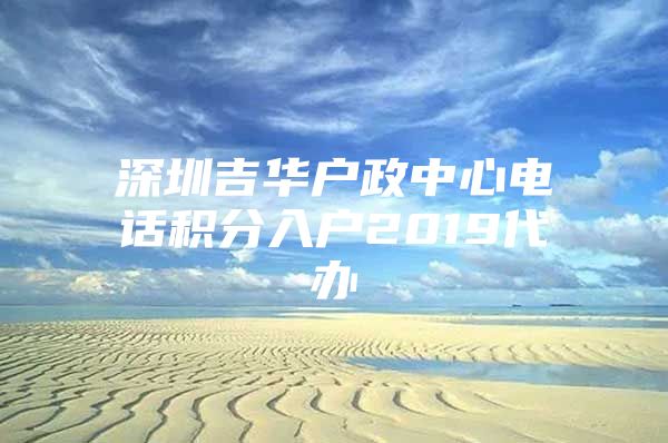 深圳吉华户政中心电话积分入户2019代办