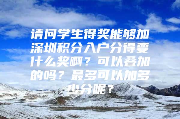 请问学生得奖能够加深圳积分入户分得要什么奖啊？可以叠加的吗？最多可以加多少分呢？