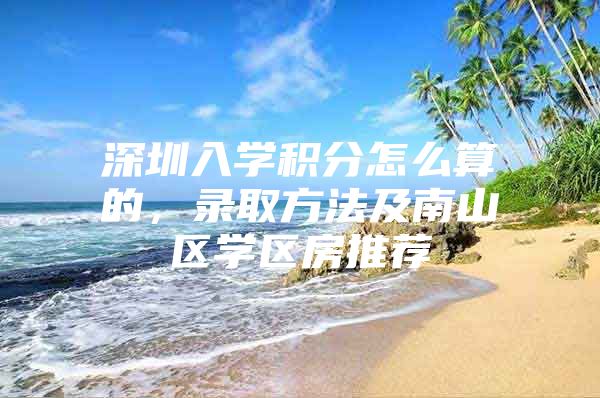 深圳入学积分怎么算的，录取方法及南山区学区房推荐