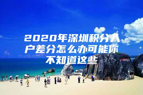 2020年深圳积分入户差分怎么办可能你不知道这些