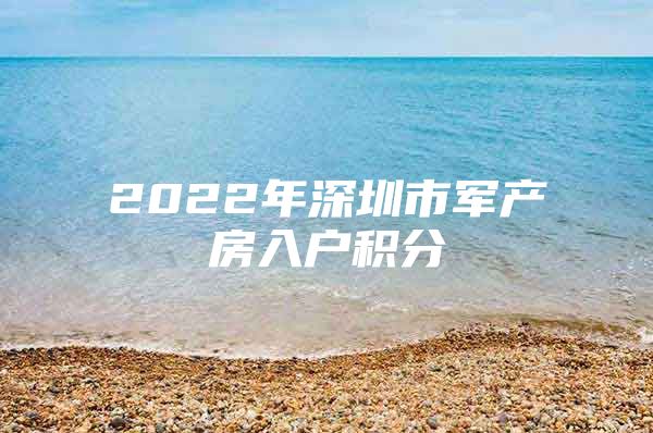 2022年深圳市军产房入户积分