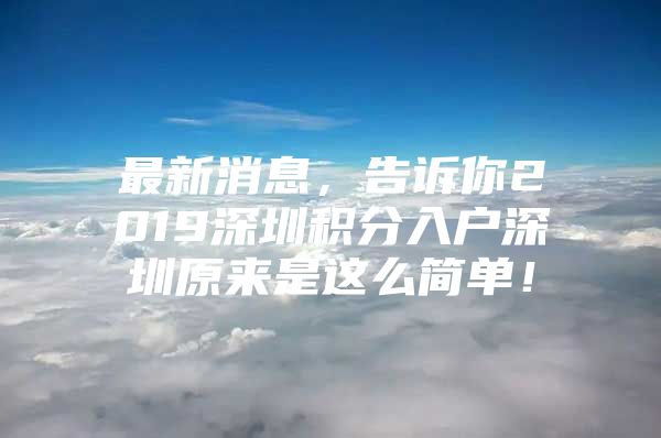 最新消息，告诉你2019深圳积分入户深圳原来是这么简单！