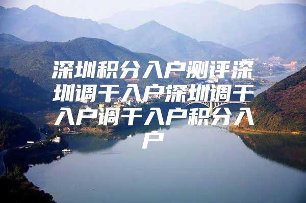 深圳积分入户测评深圳调干入户深圳调干入户调干入户积分入户