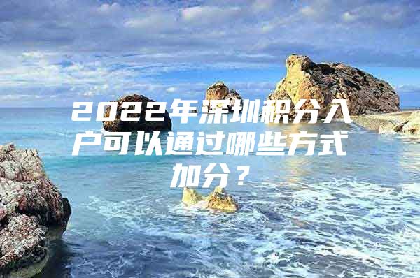 2022年深圳积分入户可以通过哪些方式加分？