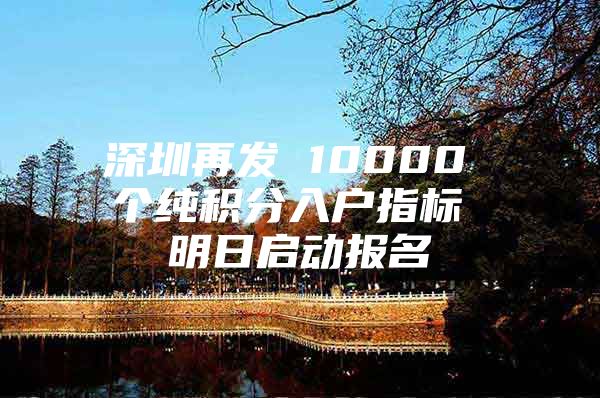 深圳再发 10000 个纯积分入户指标 明日启动报名