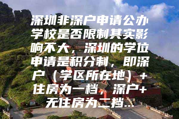 深圳非深户申请公办学校是否限制其实影响不大，深圳的学位申请是积分制，即深户（学区所在地）+住房为一档，深户+无住房为二挡...