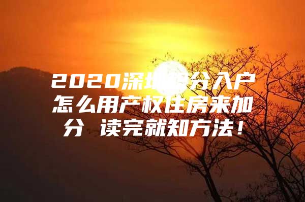 2020深圳积分入户怎么用产权住房来加分 读完就知方法！