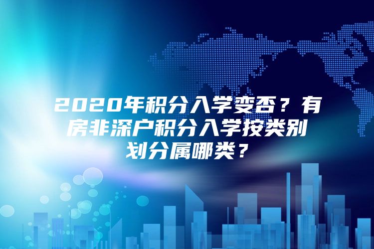 2020年积分入学变否？有房非深户积分入学按类别划分属哪类？