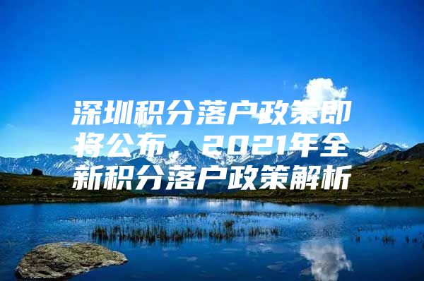 深圳积分落户政策即将公布，2021年全新积分落户政策解析