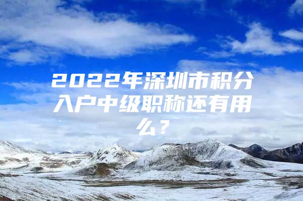 2022年深圳市积分入户中级职称还有用么？