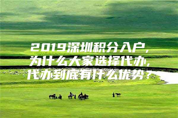 2019深圳积分入户,为什么大家选择代办,代办到底有什么优势？