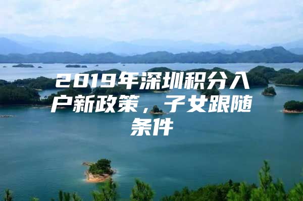 2019年深圳积分入户新政策，子女跟随条件