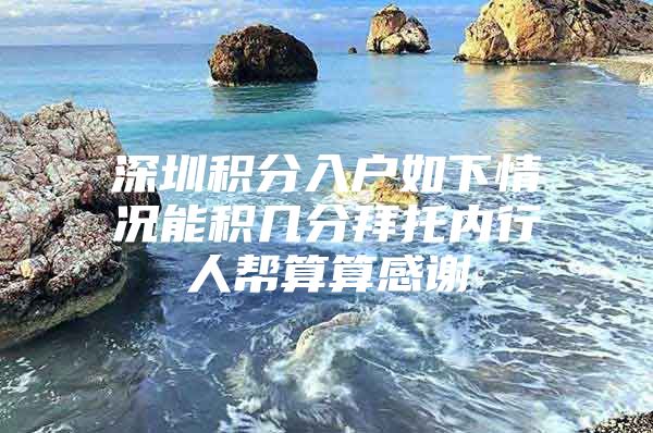 深圳积分入户如下情况能积几分拜托内行人帮算算感谢