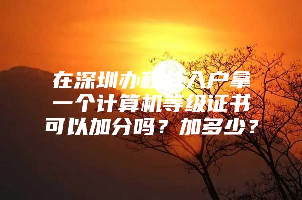 在深圳办积分入户拿一个计算机等级证书可以加分吗？加多少？