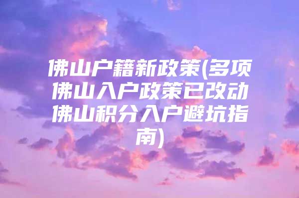 佛山户籍新政策(多项佛山入户政策已改动佛山积分入户避坑指南)