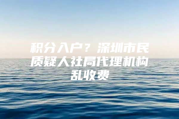 积分入户？深圳市民质疑人社局代理机构乱收费