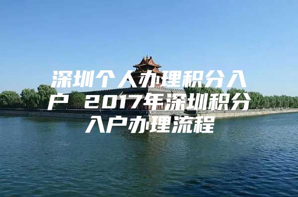 深圳个人办理积分入户 2017年深圳积分入户办理流程