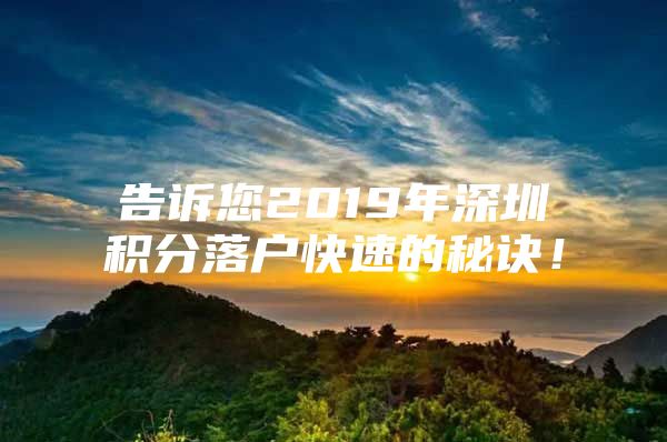 告诉您2019年深圳积分落户快速的秘诀！