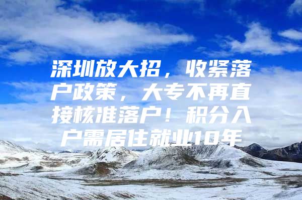 深圳放大招，收紧落户政策，大专不再直接核准落户！积分入户需居住就业10年