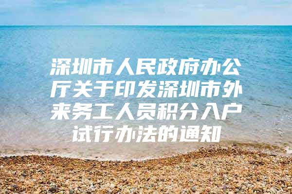 深圳市人民政府办公厅关于印发深圳市外来务工人员积分入户试行办法的通知