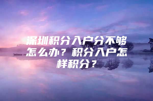 深圳积分入户分不够怎么办？积分入户怎样积分？