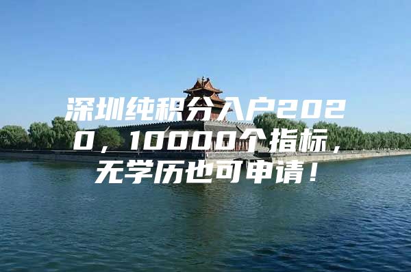 深圳纯积分入户2020，10000个指标，无学历也可申请！