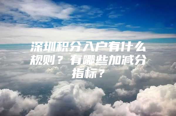 深圳积分入户有什么规则？有哪些加减分指标？