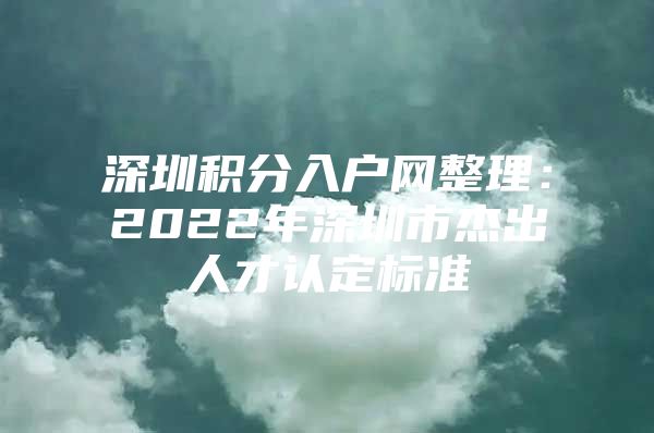 深圳积分入户网整理：2022年深圳市杰出人才认定标准