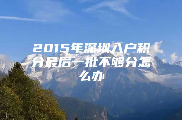 2015年深圳入户积分最后一批不够分怎么办