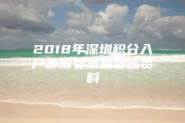 2018年深圳积分入户都需要准备哪些资料