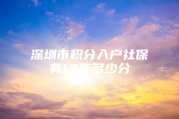 深圳市积分入户社保有13年多少分