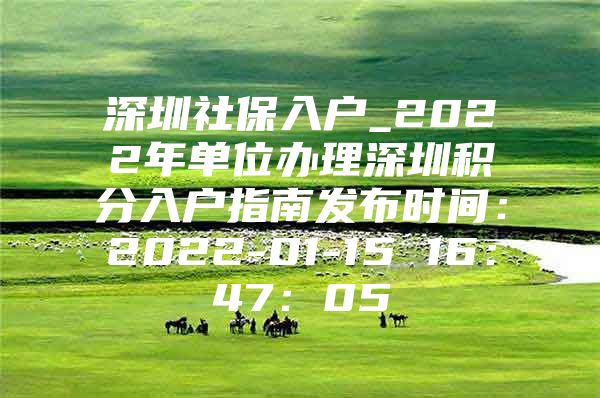 深圳社保入户_2022年单位办理深圳积分入户指南发布时间：2022-01-15 16：47：05