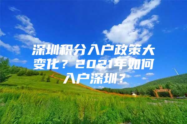 深圳积分入户政策大变化？2021年如何入户深圳？