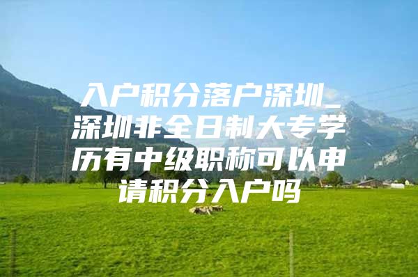 入户积分落户深圳_深圳非全日制大专学历有中级职称可以申请积分入户吗