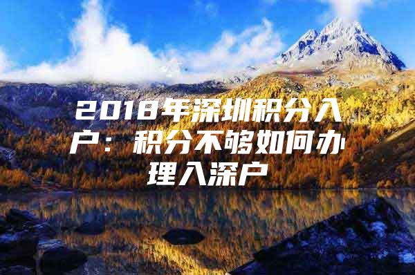 2018年深圳积分入户：积分不够如何办理入深户