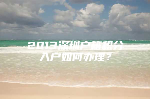 2013深圳户籍积分入户如何办理？