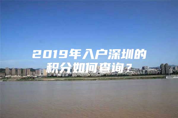 2019年入户深圳的积分如何查询？