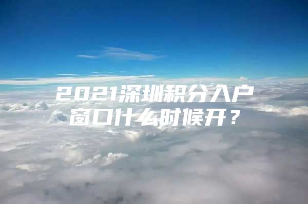 2021深圳积分入户窗口什么时候开？