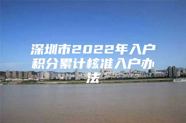 深圳市2022年入户积分累计核准入户办法