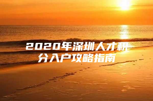 2020年深圳人才积分入户攻略指南