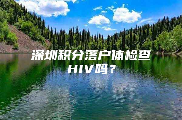 深圳积分落户体检查HIV吗？