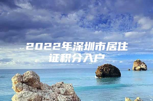 2022年深圳市居住证积分入户