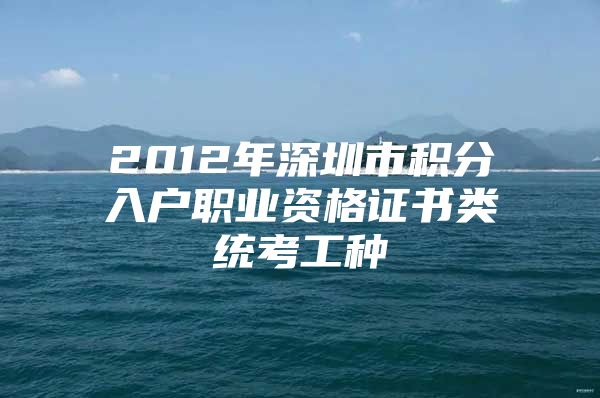 2012年深圳市积分入户职业资格证书类统考工种