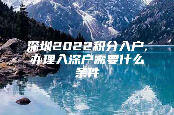 深圳2022积分入户,办理入深户需要什么条件