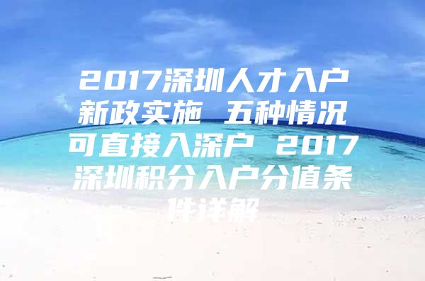 2017深圳人才入户新政实施 五种情况可直接入深户 2017深圳积分入户分值条件详解