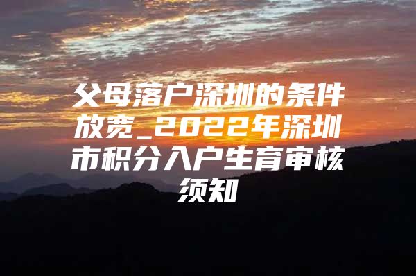 父母落户深圳的条件放宽_2022年深圳市积分入户生育审核须知