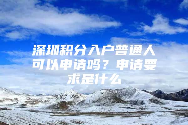 深圳积分入户普通人可以申请吗？申请要求是什么