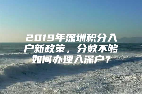 2019年深圳积分入户新政策，分数不够如何办理入深户？