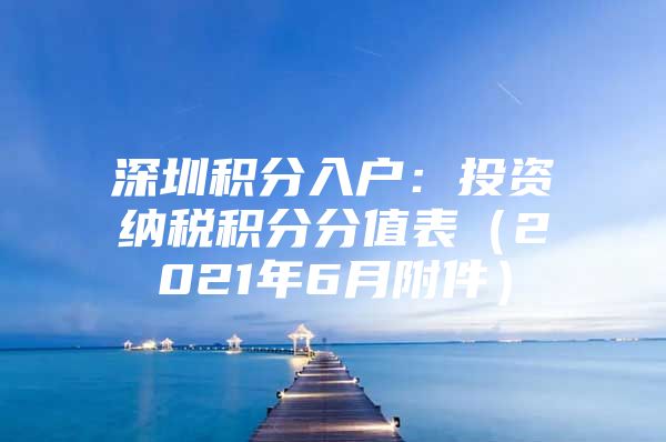 深圳积分入户：投资纳税积分分值表（2021年6月附件）